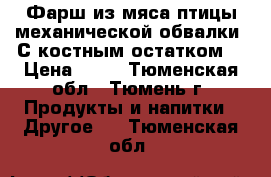 Фарш из мяса птицы механической обвалки. С костным остатком  › Цена ­ 45 - Тюменская обл., Тюмень г. Продукты и напитки » Другое   . Тюменская обл.